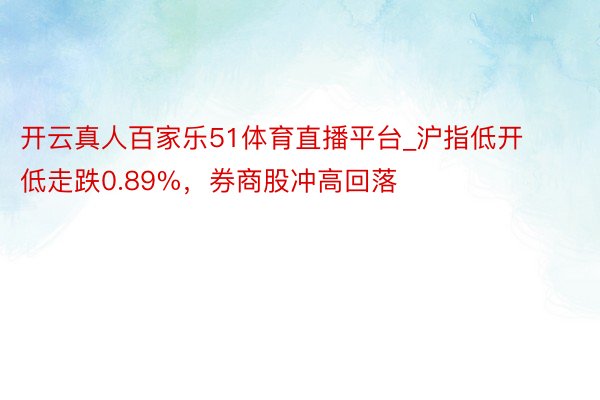 开云真人百家乐51体育直播平台_沪指低开低走跌0.89%，券商股冲高回落