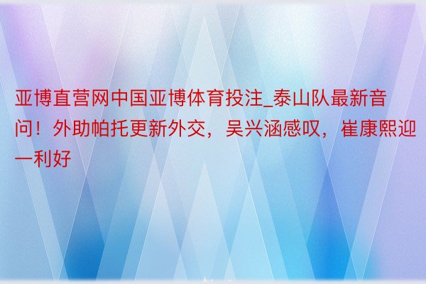 亚博直营网中国亚博体育投注_泰山队最新音问！外助帕托更新外交，吴兴涵感叹，崔康熙迎一利好