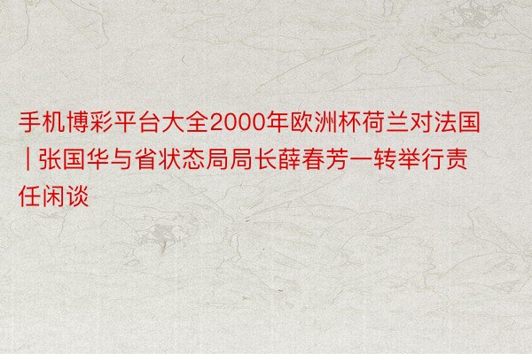 手机博彩平台大全2000年欧洲杯荷兰对法国 | 张国华与省状态局局长薛春芳一转举行责任闲谈