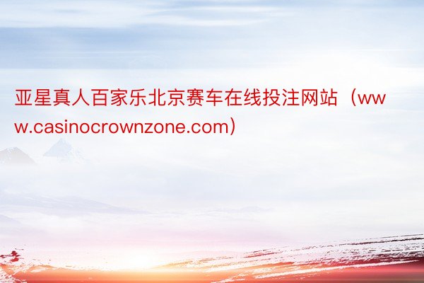 亚星真人百家乐北京赛车在线投注网站（www.casinocrownzone.com）