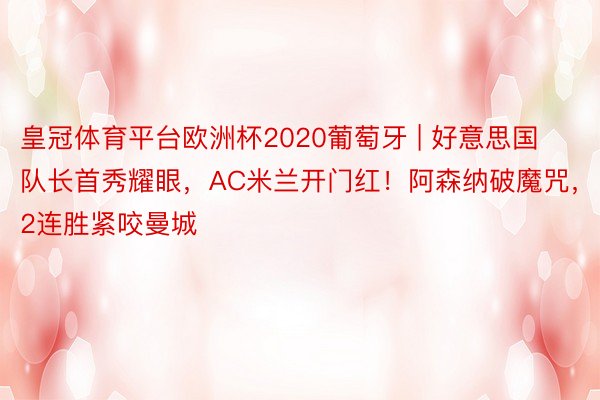 皇冠体育平台欧洲杯2020葡萄牙 | 好意思国队长首秀耀眼，AC米兰开门红！阿森纳破魔咒，2连胜紧咬曼城