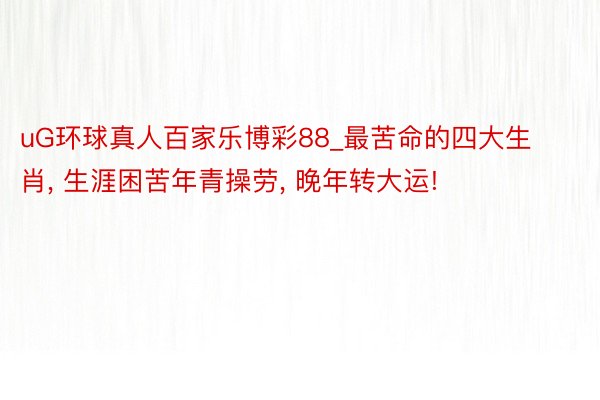 uG环球真人百家乐博彩88_最苦命的四大生肖, 生涯困苦年青操劳, 晚年转大运!