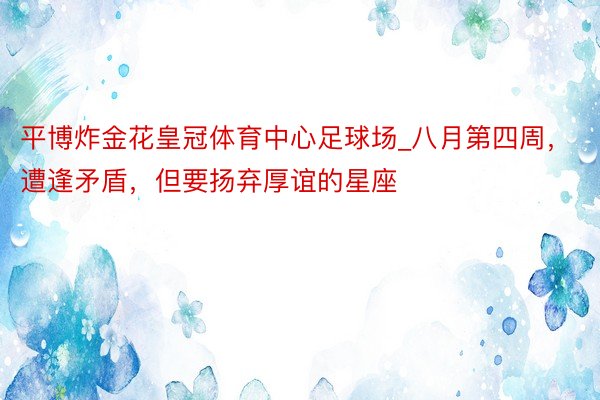 平博炸金花皇冠体育中心足球场_八月第四周，遭逢矛盾，但要扬弃厚谊的星座