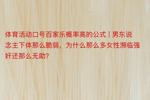 体育活动口号百家乐概率高的公式 | 男东说念主下体那么脆弱，为什么那么多女性濒临强奸还那么无助？