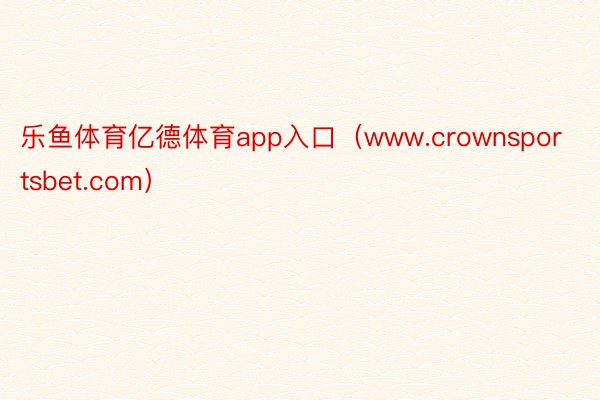 乐鱼体育亿德体育app入口（www.crownsportsbet.com）