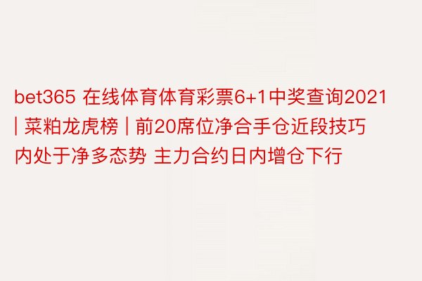 bet365 在线体育体育彩票6+1中奖查询2021 | 菜粕龙虎榜 | 前20席位净合手仓近段技巧内处于净多态势 主力合约日内增仓下行