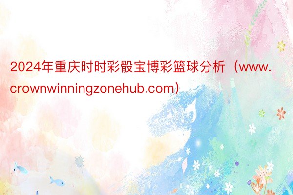 2024年重庆时时彩骰宝博彩篮球分析（www.crownwinningzonehub.com）