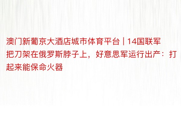 澳门新葡京大酒店城市体育平台 | 14国联军把刀架在俄罗斯脖子上，好意思军运行出产：打起来能保命火器