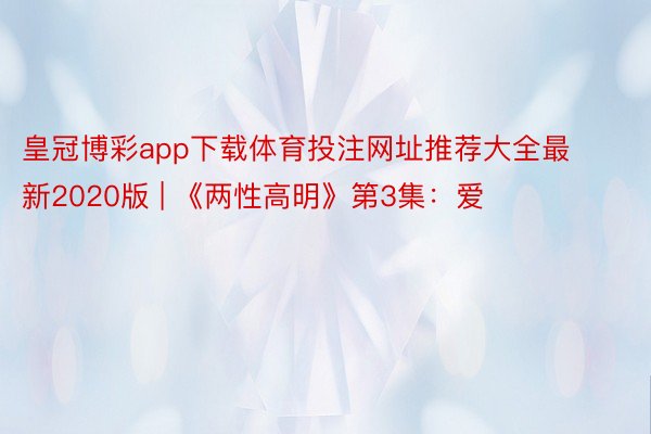 皇冠博彩app下载体育投注网址推荐大全最新2020版 | 《两性高明》第3集：爱