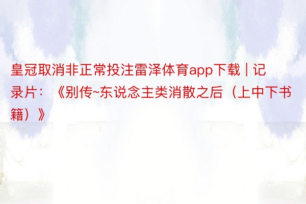 皇冠取消非正常投注雷泽体育app下载 | 记录片：《别传~东说念主类消散之后（上中下书籍）》