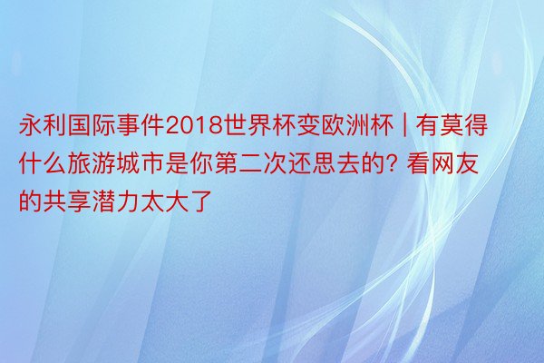 永利国际事件2018世界杯变欧洲杯 | 有莫得什么旅游城市是你第二次还思去的? 看网友的共享潜力太大了