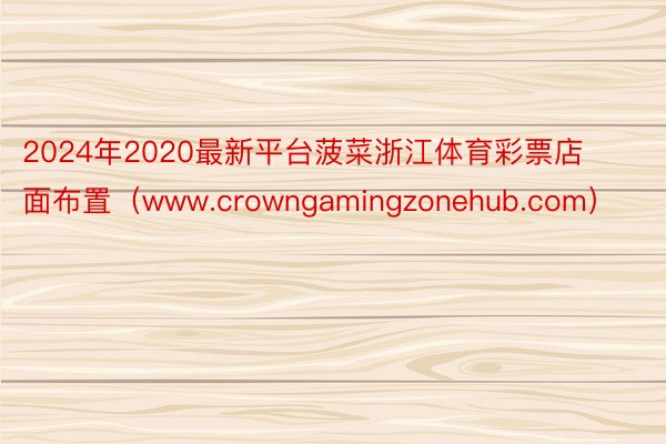 2024年2020最新平台菠菜浙江体育彩票店面布置（www.crowngamingzonehub.com）