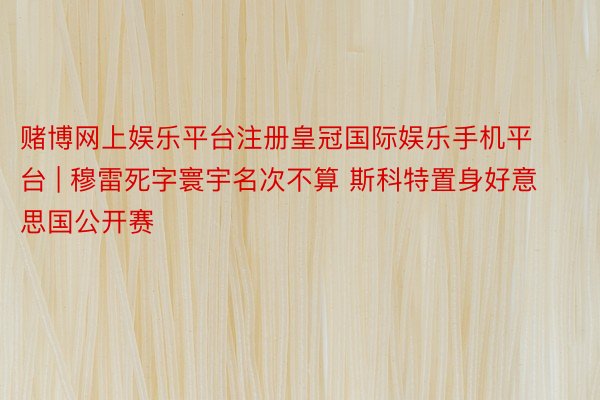 赌博网上娱乐平台注册皇冠国际娱乐手机平台 | 穆雷死字寰宇名次不算 斯科特置身好意思国公开赛