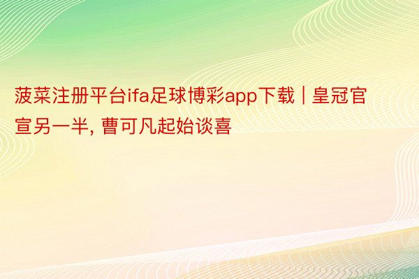 菠菜注册平台ifa足球博彩app下载 | 皇冠官宣另一半, 曹可凡起始谈喜