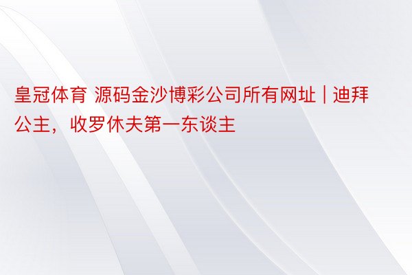 皇冠体育 源码金沙博彩公司所有网址 | 迪拜公主，收罗休夫第一东谈主