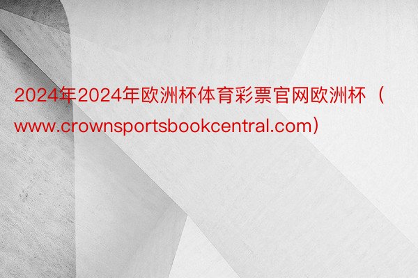 2024年2024年欧洲杯体育彩票官网欧洲杯（www.crownsportsbookcentral.com）