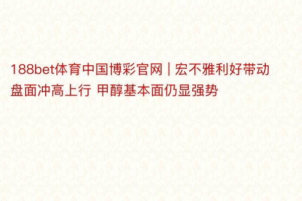 188bet体育中国博彩官网 | 宏不雅利好带动盘面冲高上行 甲醇基本面仍显强势