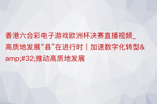 香港六合彩电子游戏欧洲杯决赛直播视频_高质地发展“县”在进行时｜加速数字化转型&#32;推动高质地发展