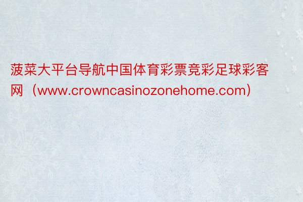 菠菜大平台导航中国体育彩票竞彩足球彩客网（www.crowncasinozonehome.com）