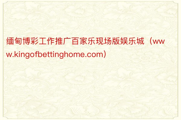 缅甸博彩工作推广百家乐现场版娱乐城（www.kingofbettinghome.com）