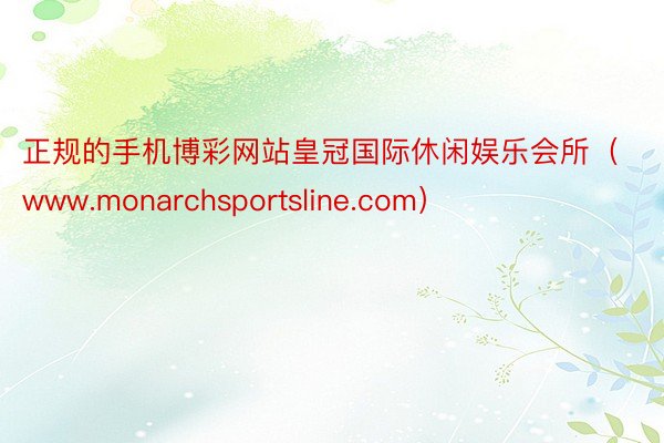 正规的手机博彩网站皇冠国际休闲娱乐会所（www.monarchsportsline.com）