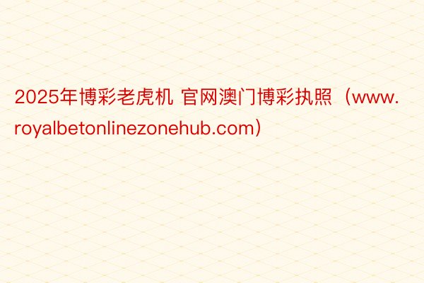 2025年博彩老虎机 官网澳门博彩执照（www.royalbetonlinezonehub.com）