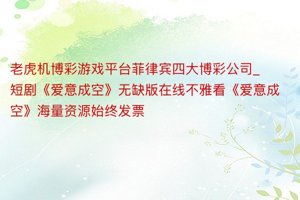 老虎机博彩游戏平台菲律宾四大博彩公司_短剧《爱意成空》无缺版在线不雅看《爱意成空》海量资源始终发票